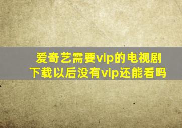 爱奇艺需要vip的电视剧下载以后没有vip还能看吗