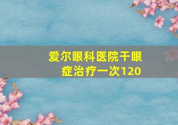 爱尔眼科医院干眼症治疗一次120