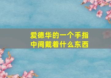 爱德华的一个手指中间戴着什么东西