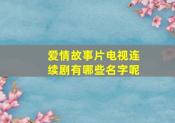 爱情故事片电视连续剧有哪些名字呢