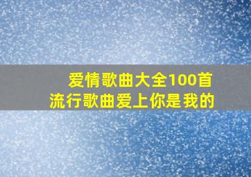 爱情歌曲大全100首流行歌曲爱上你是我的