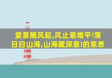 爱意随风起,风止意难平!落日归山海,山海藏深意!的意思