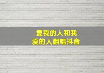 爱我的人和我爱的人翻唱抖音