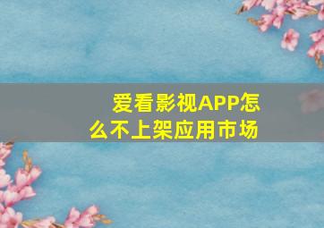 爱看影视APP怎么不上架应用市场