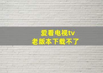 爱看电视tv老版本下载不了