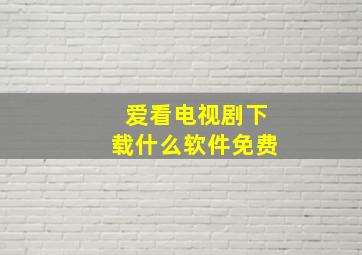 爱看电视剧下载什么软件免费