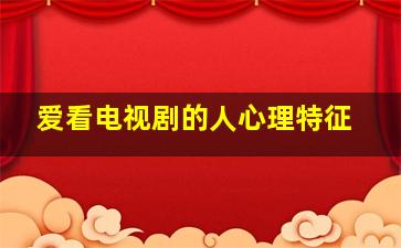 爱看电视剧的人心理特征