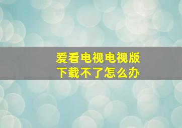 爱看电视电视版下载不了怎么办