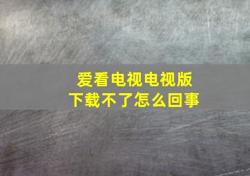 爱看电视电视版下载不了怎么回事