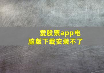 爱股票app电脑版下载安装不了