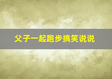 父子一起跑步搞笑说说