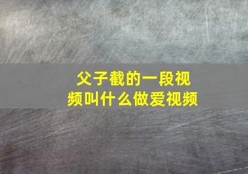 父子截的一段视频叫什么做爱视频