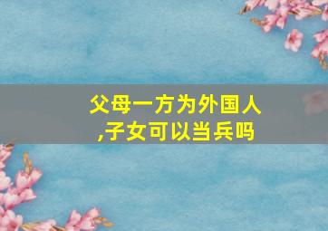 父母一方为外国人,子女可以当兵吗