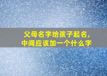 父母名字给孩子起名,中间应该加一个什么字