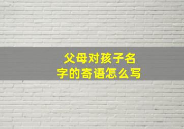 父母对孩子名字的寄语怎么写