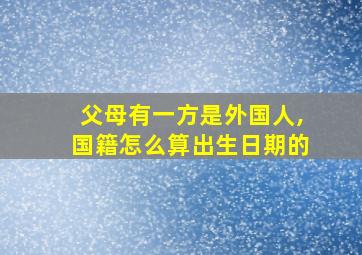 父母有一方是外国人,国籍怎么算出生日期的