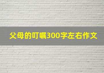 父母的叮嘱300字左右作文