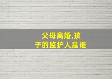 父母离婚,孩子的监护人是谁