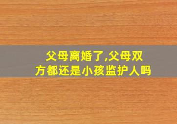 父母离婚了,父母双方都还是小孩监护人吗