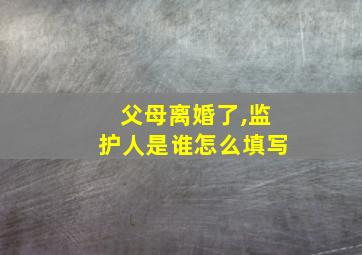 父母离婚了,监护人是谁怎么填写