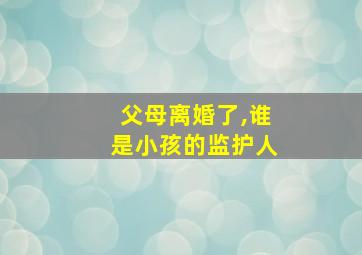 父母离婚了,谁是小孩的监护人