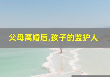 父母离婚后,孩子的监护人