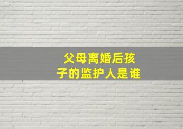 父母离婚后孩子的监护人是谁