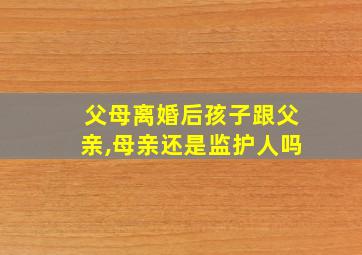 父母离婚后孩子跟父亲,母亲还是监护人吗