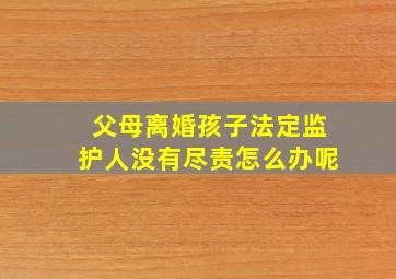 父母离婚孩子法定监护人没有尽责怎么办呢