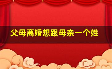 父母离婚想跟母亲一个姓