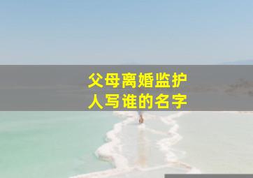 父母离婚监护人写谁的名字