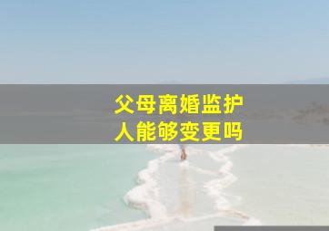 父母离婚监护人能够变更吗