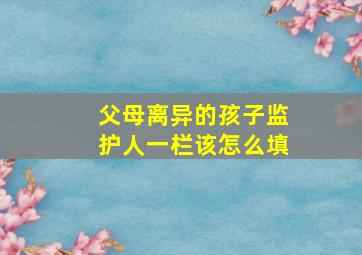 父母离异的孩子监护人一栏该怎么填