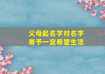 父母起名字对名字寄予一定希望生活