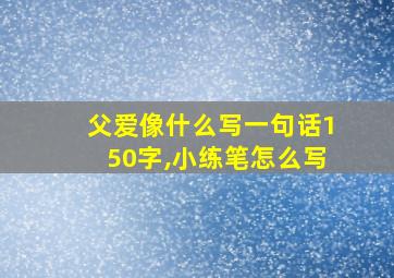 父爱像什么写一句话150字,小练笔怎么写