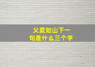 父爱如山下一句是什么三个字