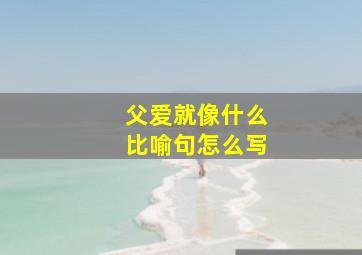 父爱就像什么比喻句怎么写