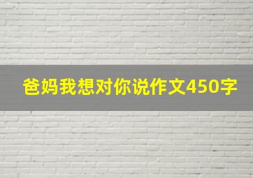 爸妈我想对你说作文450字