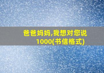 爸爸妈妈,我想对您说1000(书信格式)