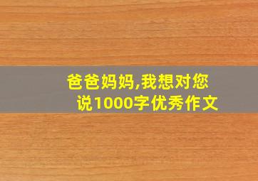 爸爸妈妈,我想对您说1000字优秀作文