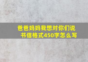 爸爸妈妈我想对你们说书信格式450字怎么写