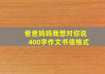 爸爸妈妈我想对你说400字作文书信格式