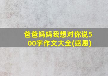 爸爸妈妈我想对你说500字作文大全(感恩)