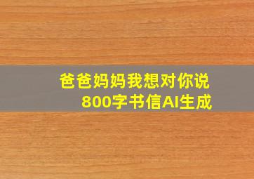 爸爸妈妈我想对你说800字书信AI生成