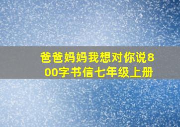 爸爸妈妈我想对你说800字书信七年级上册