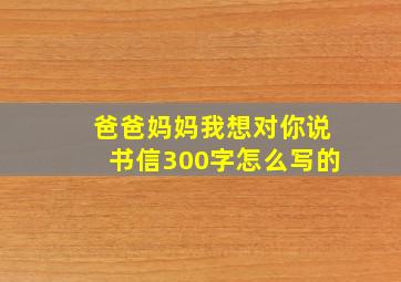 爸爸妈妈我想对你说书信300字怎么写的