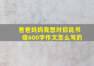 爸爸妈妈我想对你说书信600字作文怎么写的