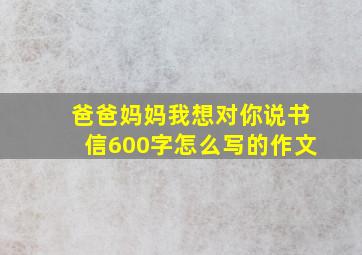 爸爸妈妈我想对你说书信600字怎么写的作文