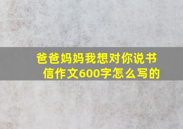 爸爸妈妈我想对你说书信作文600字怎么写的