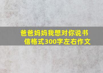 爸爸妈妈我想对你说书信格式300字左右作文